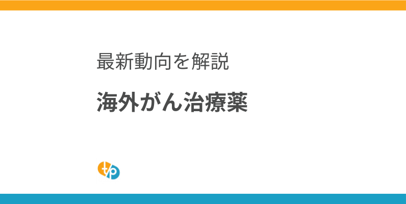 海外がん治療薬の最新動向｜個人輸入で活用できる最新薬情報まとめ